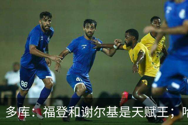 多库：福登和谢尔基是天赋王；哈兰德未来或成影星